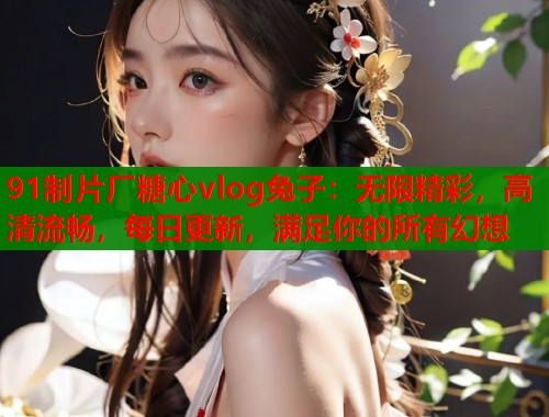 91制片厂糖心vlog兔子：无限精彩，高清流畅，每日更新，满足你的所有幻想