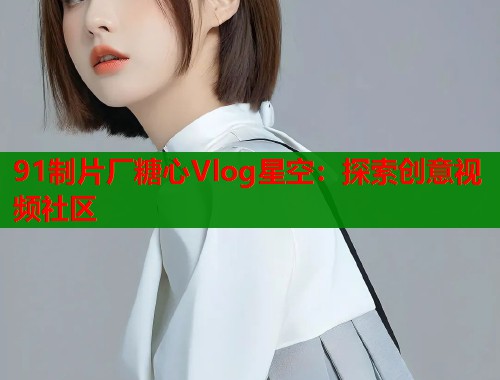 91制片厂糖心Vlog星空：探索创意视频社区