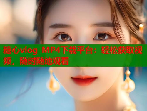 糖心vlog MP4下载平台：轻松获取视频，随时随地观看
