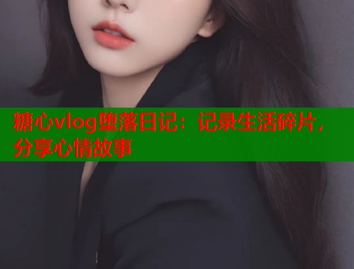 糖心vlog堕落日记：记录生活碎片，分享心情故事