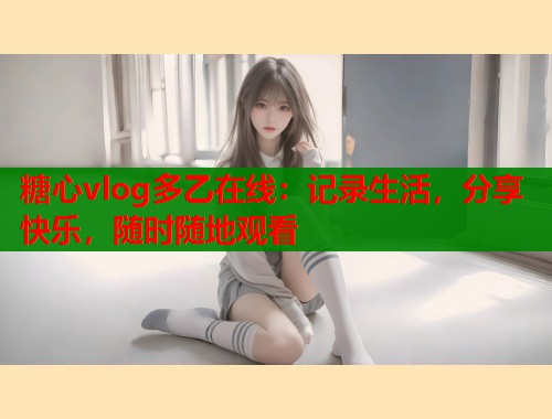 糖心vlog多乙在线：记录生活，分享快乐，随时随地观看