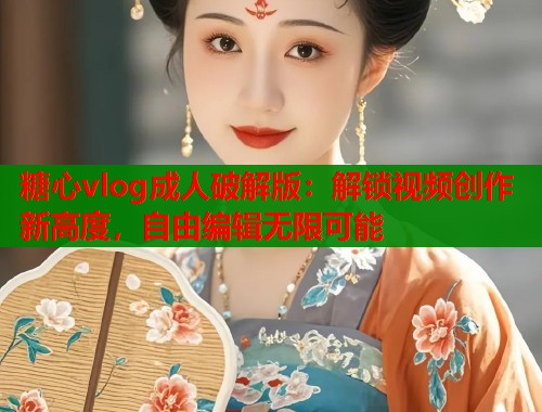 糖心vlog成人破解版：解锁视频创作新高度，自由编辑无限可能