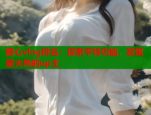 糖心vlog排名：探索平特功能，发现最火热的up主