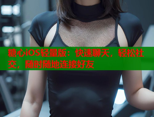 糖心iOS轻量版：快速聊天，轻松社交，随时随地连接好友