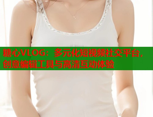 糖心VLOG：多元化短视频社交平台，创意编辑工具与高清互动体验
