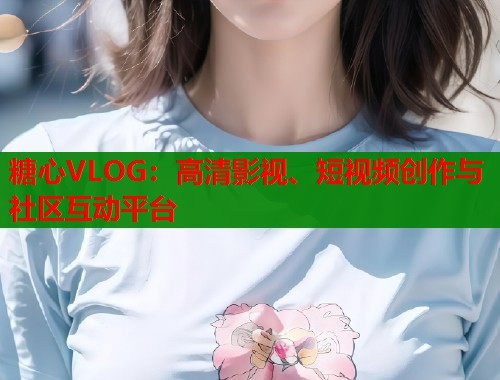 糖心VLOG：高清影视、短视频创作与社区互动平台