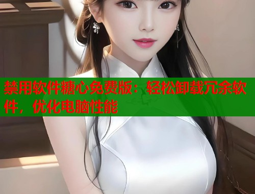 禁用软件糖心免费版：轻松卸载冗余软件，优化电脑性能