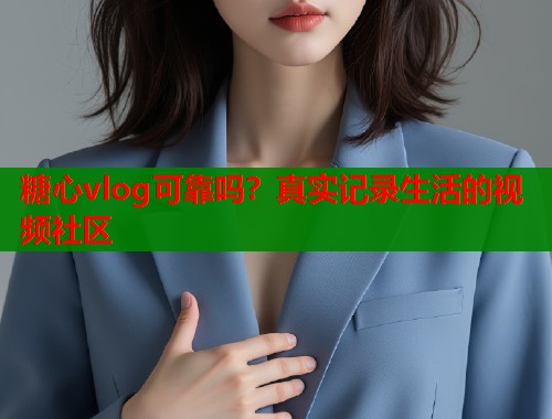 糖心vlog可靠吗？真实记录生活的视频社区