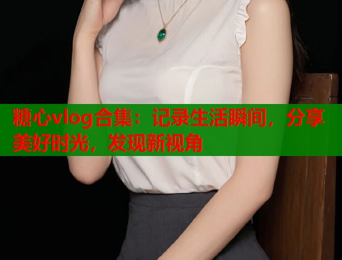 糖心vlog合集：记录生活瞬间，分享美好时光，发现新视角