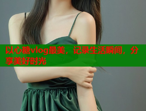 以心糖vlog最美，记录生活瞬间，分享美好时光