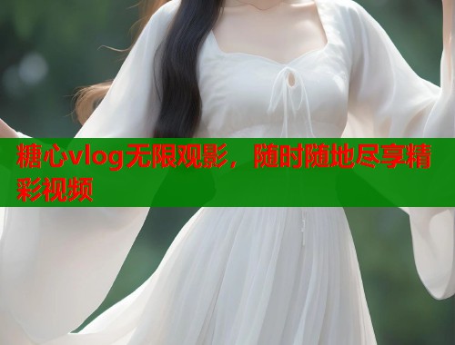 糖心vlog无限观影，随时随地尽享精彩视频