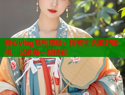 糖心vlog系列原版：探索生活美好瞬间，记录每一刻精彩