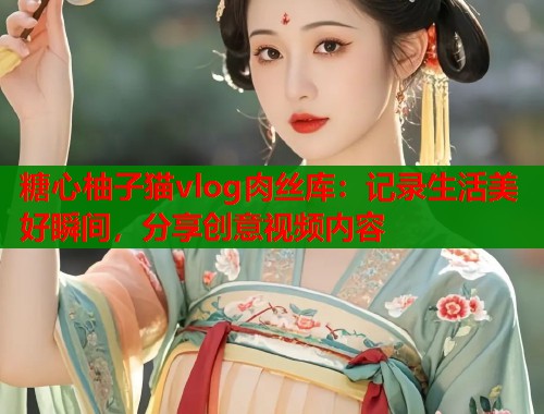 糖心柚子猫vlog肉丝库：记录生活美好瞬间，分享创意视频内容