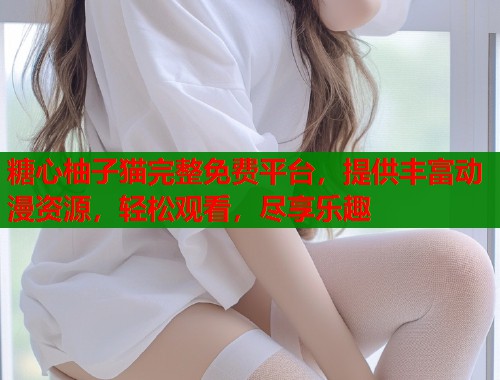糖心柚子猫完整免费平台，提供丰富动漫资源，轻松观看，尽享乐趣