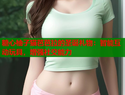 糖心柚子猫芭芭拉的圣诞礼物：智能互动玩具，增强社交能力