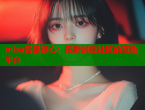 misa酱是糖心：探索创意社区的互动平台