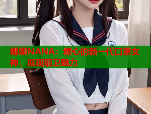 娜娜NANA：糖心的新一代口罩女神，展现前卫魅力