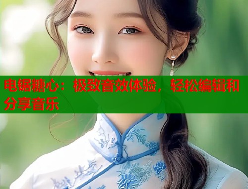 电锯糖心：极致音效体验，轻松编辑和分享音乐