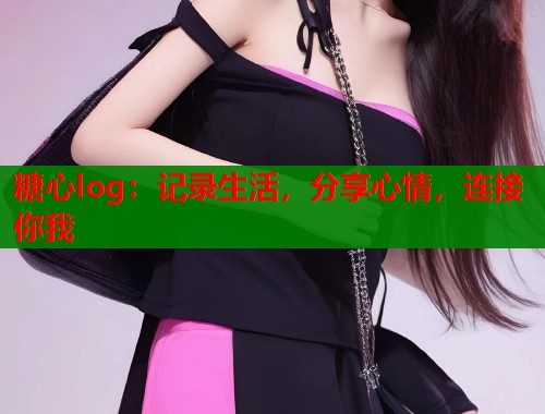 糖心log：记录生活，分享心情，连接你我