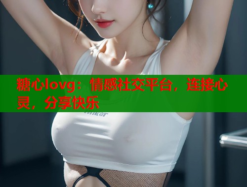 糖心lovg：情感社交平台，连接心灵，分享快乐