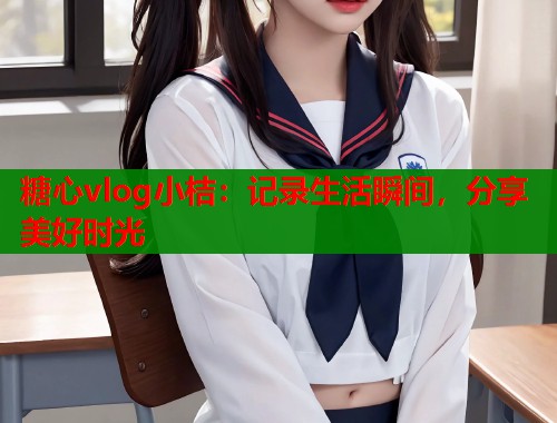 糖心vlog小桔：记录生活瞬间，分享美好时光