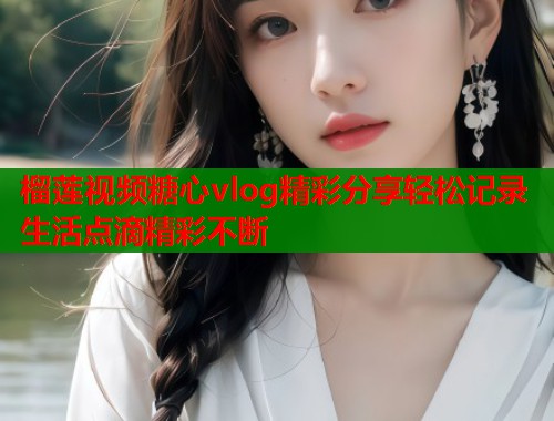 榴莲视频糖心vlog精彩分享轻松记录生活点滴精彩不断