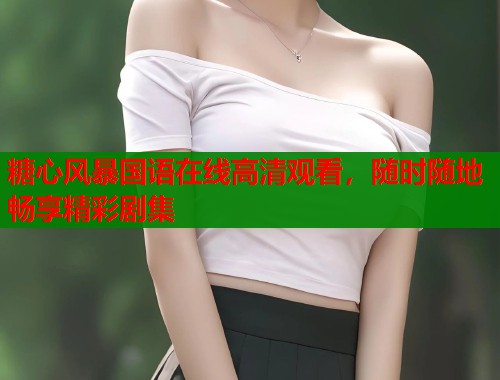 糖心风暴国语在线高清观看，随时随地畅享精彩剧集