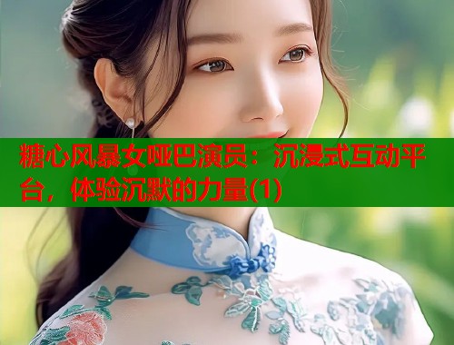 糖心风暴女哑巴演员：沉浸式互动平台，体验沉默的力量(1)
