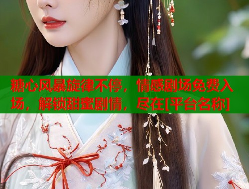 糖心风暴旋律不停，情感剧场免费入场，解锁甜蜜剧情，尽在[平台名称]