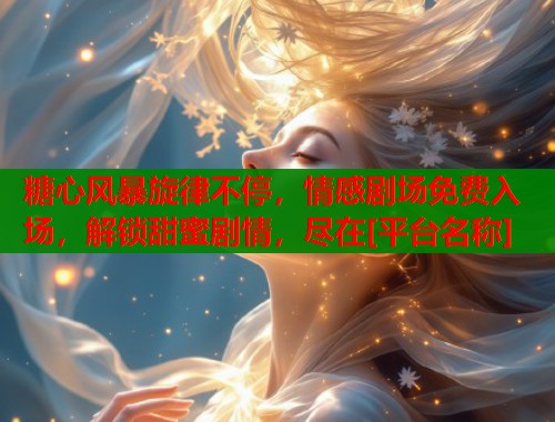 糖心风暴旋律不停，情感剧场免费入场，解锁甜蜜剧情，尽在[平台名称]