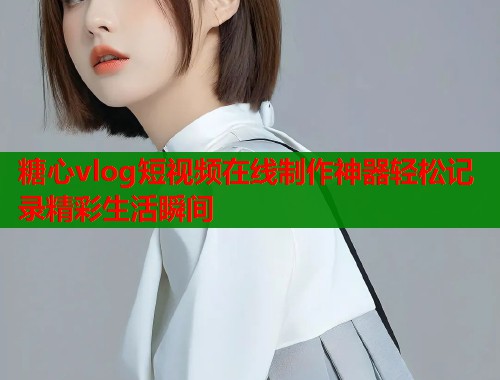 糖心vlog短视频在线制作神器轻松记录精彩生活瞬间