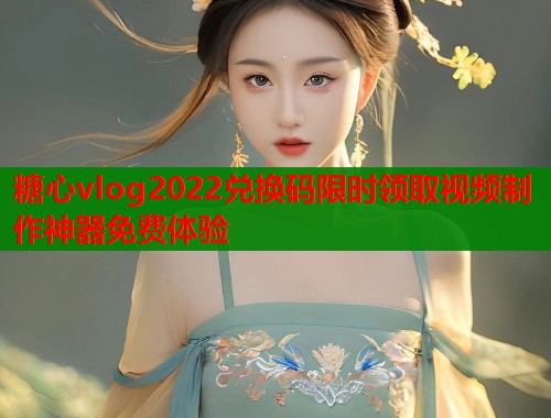 糖心vlog2022兑换码限时领取视频制作神器免费体验