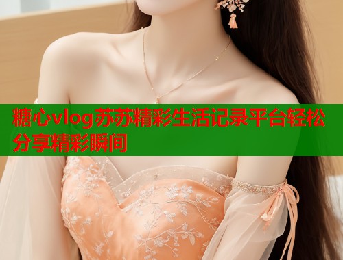 糖心vlog苏苏精彩生活记录平台轻松分享精彩瞬间