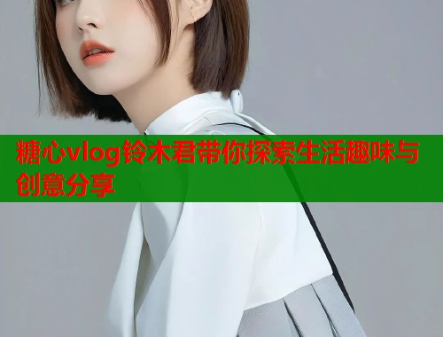 糖心vlog铃木君带你探索生活趣味与创意分享