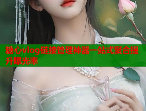 糖心vlog链接管理神器一站式聚合提升曝光率