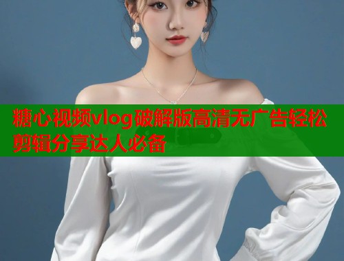 糖心视频vlog破解版高清无广告轻松剪辑分享达人必备