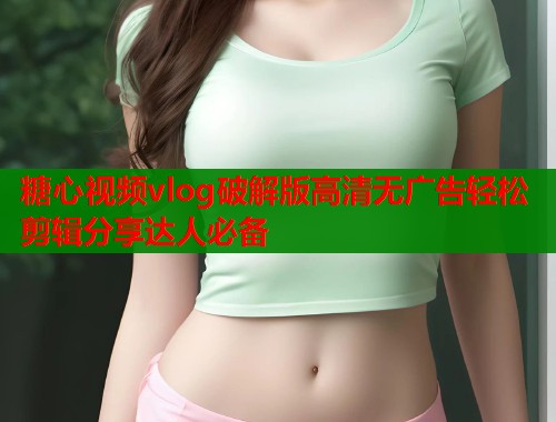 糖心视频vlog破解版高清无广告轻松剪辑分享达人必备