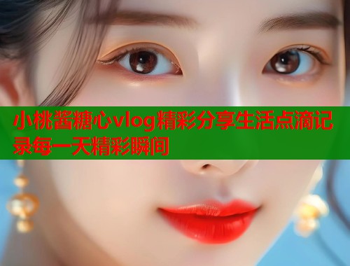 小桃酱糖心vlog精彩分享生活点滴记录每一天精彩瞬间