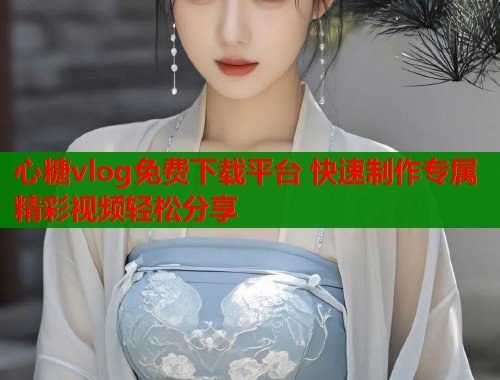 心糖vlog免费下载平台 快速制作专属精彩视频轻松分享