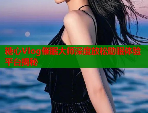 糖心Vlog催眠大师深度放松助眠体验平台揭秘