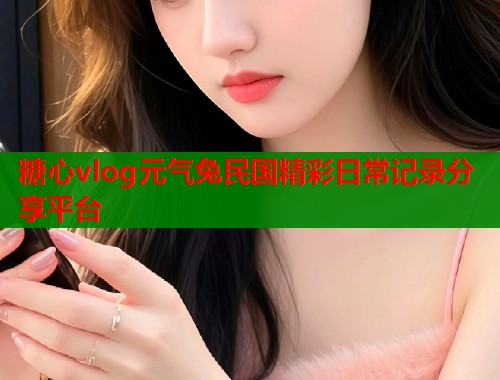 糖心vlog元气兔民国精彩日常记录分享平台
