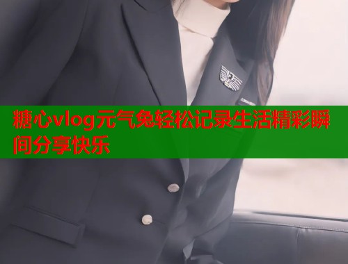 糖心vlog元气兔轻松记录生活精彩瞬间分享快乐