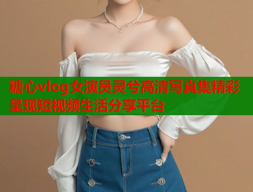 糖心vlog女演员灵兮高清写真集精彩呈现短视频生活分享平台