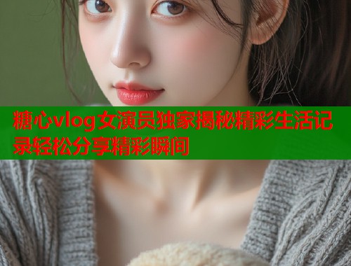 糖心vlog女演员独家揭秘精彩生活记录轻松分享精彩瞬间