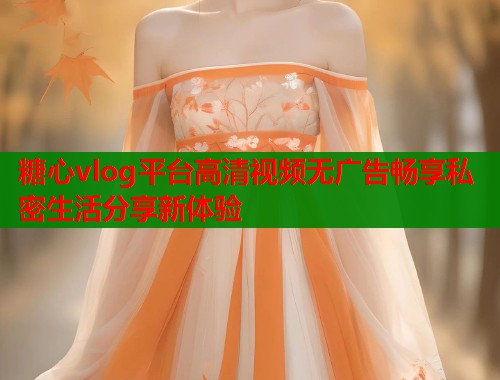 糖心vlog平台高清视频无广告畅享私密生活分享新体验