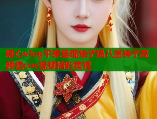 糖心vlog平家呈现柚子猫八重神子高颜值cos视频精彩集锦