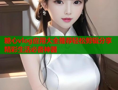 糖心vlog应用大全推荐轻松剪辑分享精彩生活必备神器