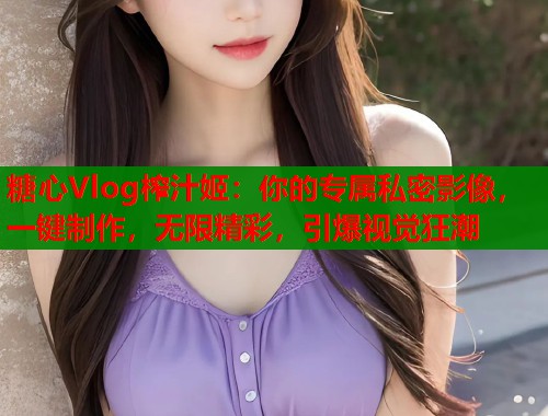 糖心Vlog榨汁姬：你的专属私密影像，一键制作，无限精彩，引爆视觉狂潮