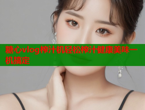糖心vlog榨汁机轻松榨汁健康美味一机搞定