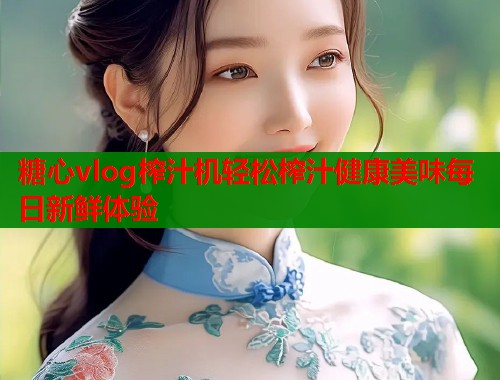 糖心vlog榨汁机轻松榨汁健康美味每日新鲜体验